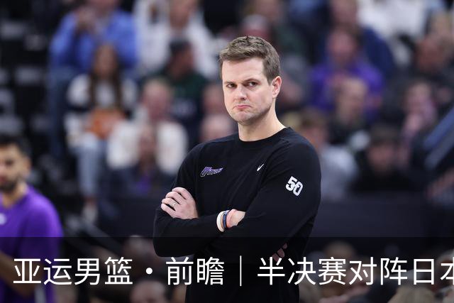 亚运男篮·前瞻｜半决赛对阵日本，中国男篮要用高度压制速度